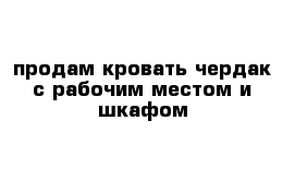 продам кровать чердак с рабочим местом и шкафом 